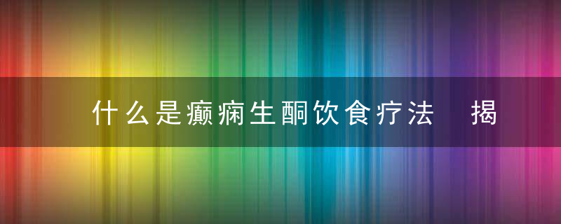 什么是癫痫生酮饮食疗法 揭秘癫痫患者的饮食注意事项